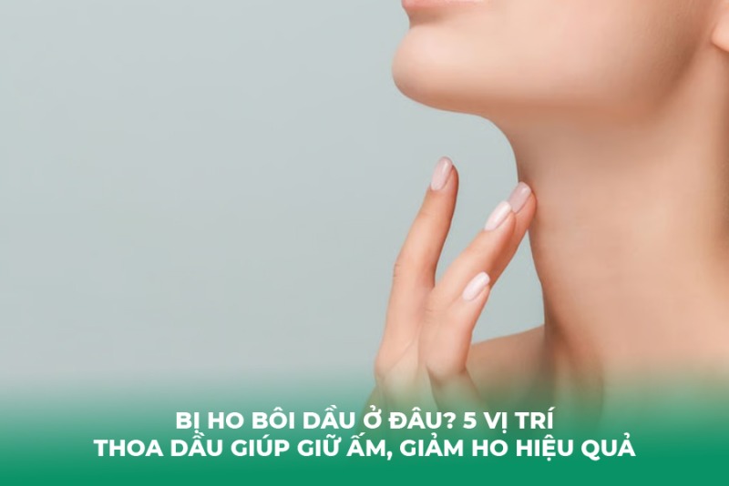 Bị Ho Bôi Dầu Ở Đâu? 5 Vị Trí Thoa Dầu Giúp Giữ Ấm, Giảm Ho Hiệu Quả