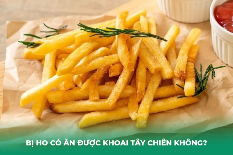 Bị Ho Có Ăn Được Khoai Tây Chiên Không? Giải Đáp Chuyên Gia