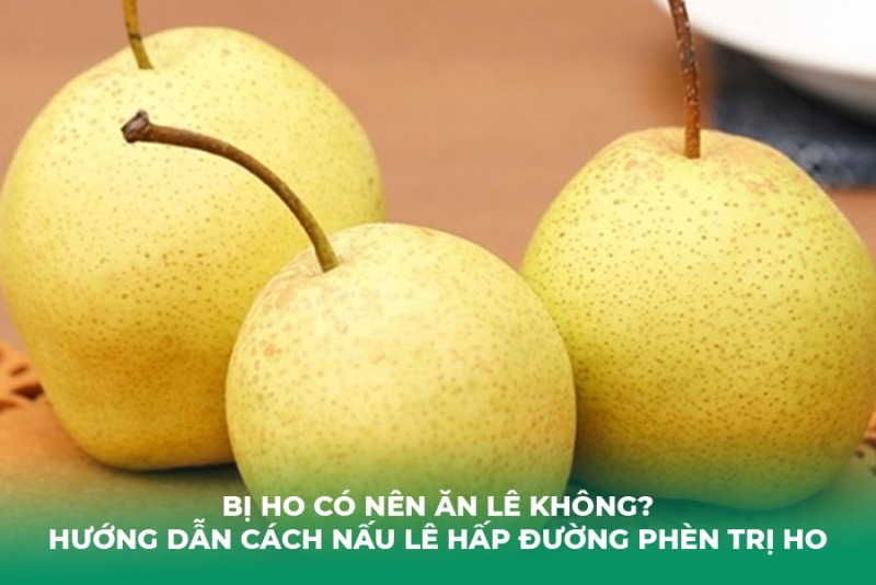 Bị Ho Có Nên Ăn Lê Không? Hướng Dẫn Cách Nấu Lê Hấp Đường Phèn Trị Ho