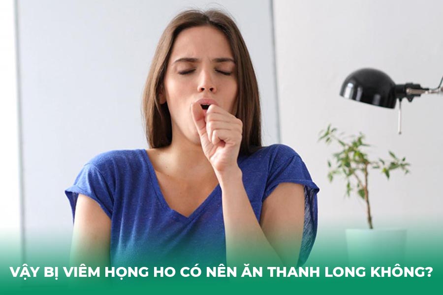 Vậy Bị Viêm Họng Ho Có Nên Ăn Thanh Long Không?