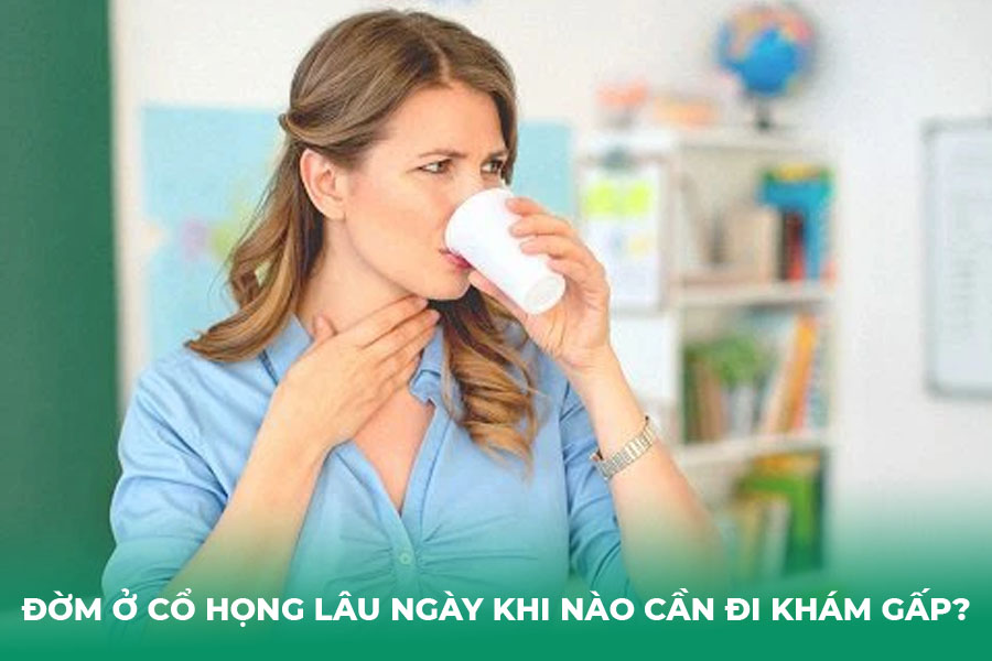 Đờm ở cổ họng lâu ngày khi nào cần đi khám gấp?