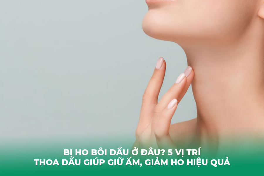 Bị Ho Bôi Dầu Ở Đâu? 5 Vị Trí Thoa Dầu Giúp Giữ Ấm, Giảm Ho Hiệu Quả