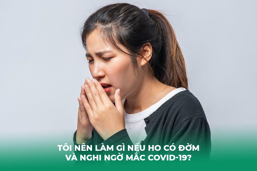 Tôi Nên Làm Gì Nếu Ho Có Đờm Và Nghi Ngờ Mắc COVID-19?