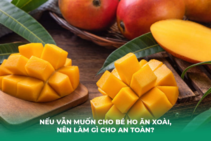 Nếu Vẫn Muốn Cho Bé Ho Ăn Xoài, Nên Làm Gì Cho An Toàn?